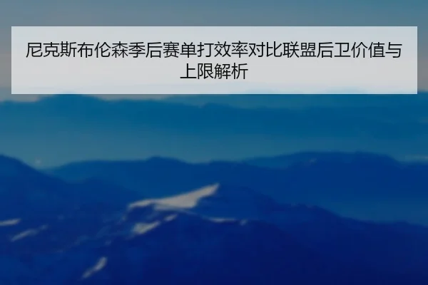 尼克斯布伦森季后赛单打效率对比联盟后卫价值与上限解析