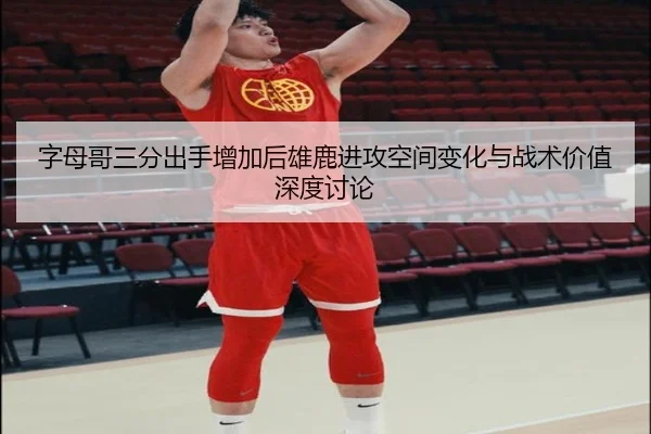 字母哥三分出手增加后雄鹿进攻空间变化与战术价值深度讨论