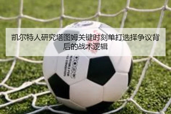 凯尔特人研究塔图姆关键时刻单打选择争议背后的战术逻辑