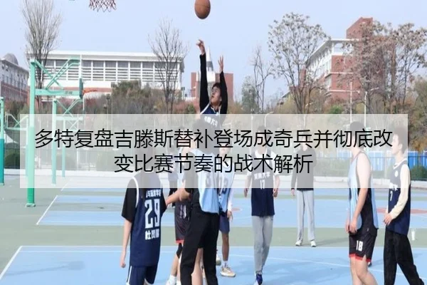 多特复盘吉滕斯替补登场成奇兵并彻底改变比赛节奏的战术解析