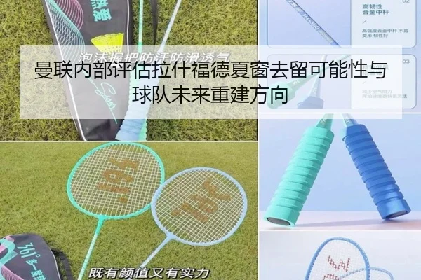 曼联内部评估拉什福德夏窗去留可能性与球队未来重建方向
