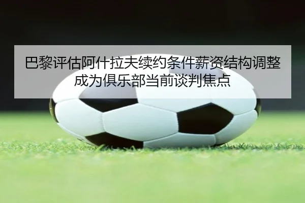 巴黎评估阿什拉夫续约条件薪资结构调整成为俱乐部当前谈判焦点