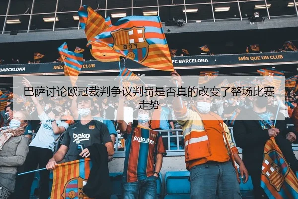 巴萨讨论欧冠裁判争议判罚是否真的改变了整场比赛走势