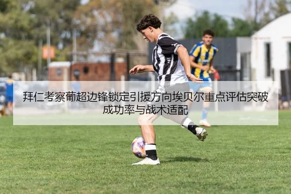 拜仁考察葡超边锋锁定引援方向埃贝尔重点评估突破成功率与战术适配